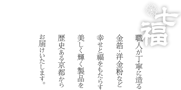 職人が丁寧に造る金箔・洋金粉など、幸せと福をもたらす美しく輝く製品を、歴史ある京都からお届けいたします。